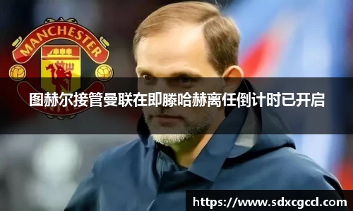 图赫尔接管曼联在即滕哈赫离任倒计时已开启