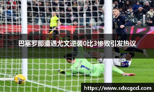 巴塞罗那遭遇尤文逆袭0比3惨败引发热议