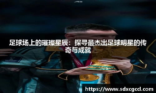 足球场上的璀璨星辰：探寻最杰出足球明星的传奇与成就