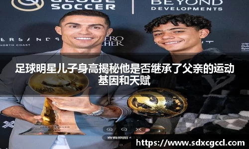 足球明星儿子身高揭秘他是否继承了父亲的运动基因和天赋