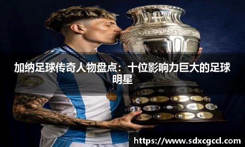 加纳足球传奇人物盘点：十位影响力巨大的足球明星