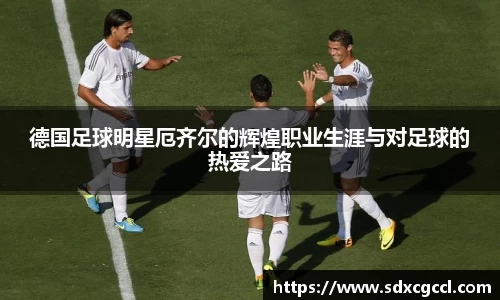 德国足球明星厄齐尔的辉煌职业生涯与对足球的热爱之路