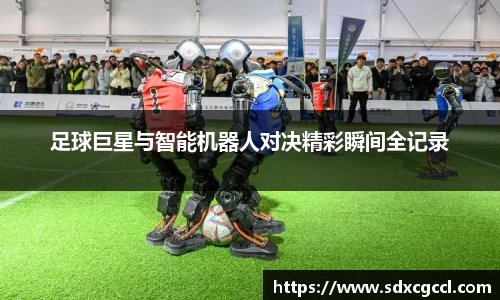足球巨星与智能机器人对决精彩瞬间全记录