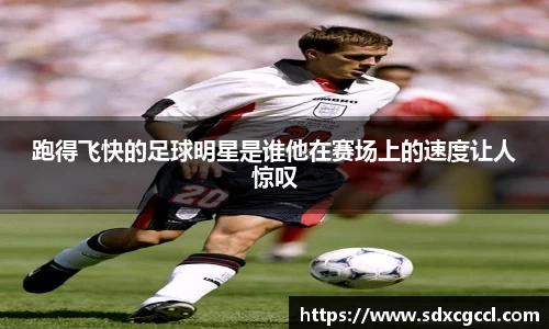 跑得飞快的足球明星是谁他在赛场上的速度让人惊叹