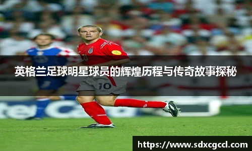 英格兰足球明星球员的辉煌历程与传奇故事探秘